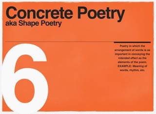 6
Poetry in which the
arrangement of words is as
important in conveying the
intended effect as the
elements of the poem.
EXAMPLE: Meaning of
words, rhythm, etc.
Concrete Poetryaka Shape Poetry
 