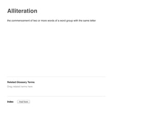 Alliteration
the commencement of two or more words of a word group with the same letter
Related Glossary Terms
Index
Drag related terms here
Find Term
 