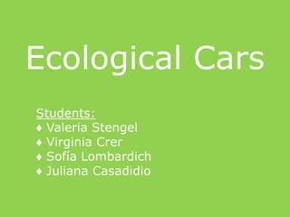 Ecological Cars
Students:
♦ Valeria Stengel
♦ Virginia Crer
♦ Sofía Lombardich
♦ Juliana Casadidio
 