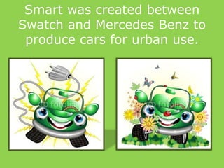 Smart was created between
Swatch and Mercedes Benz to
produce cars for urban use.
 
