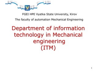 1
FGEI HPE Vyatka State University, Kirov
The faculty of automation Mechanical Engineering
Department of information
technology in Mechanical
engineering
(ITM)
 