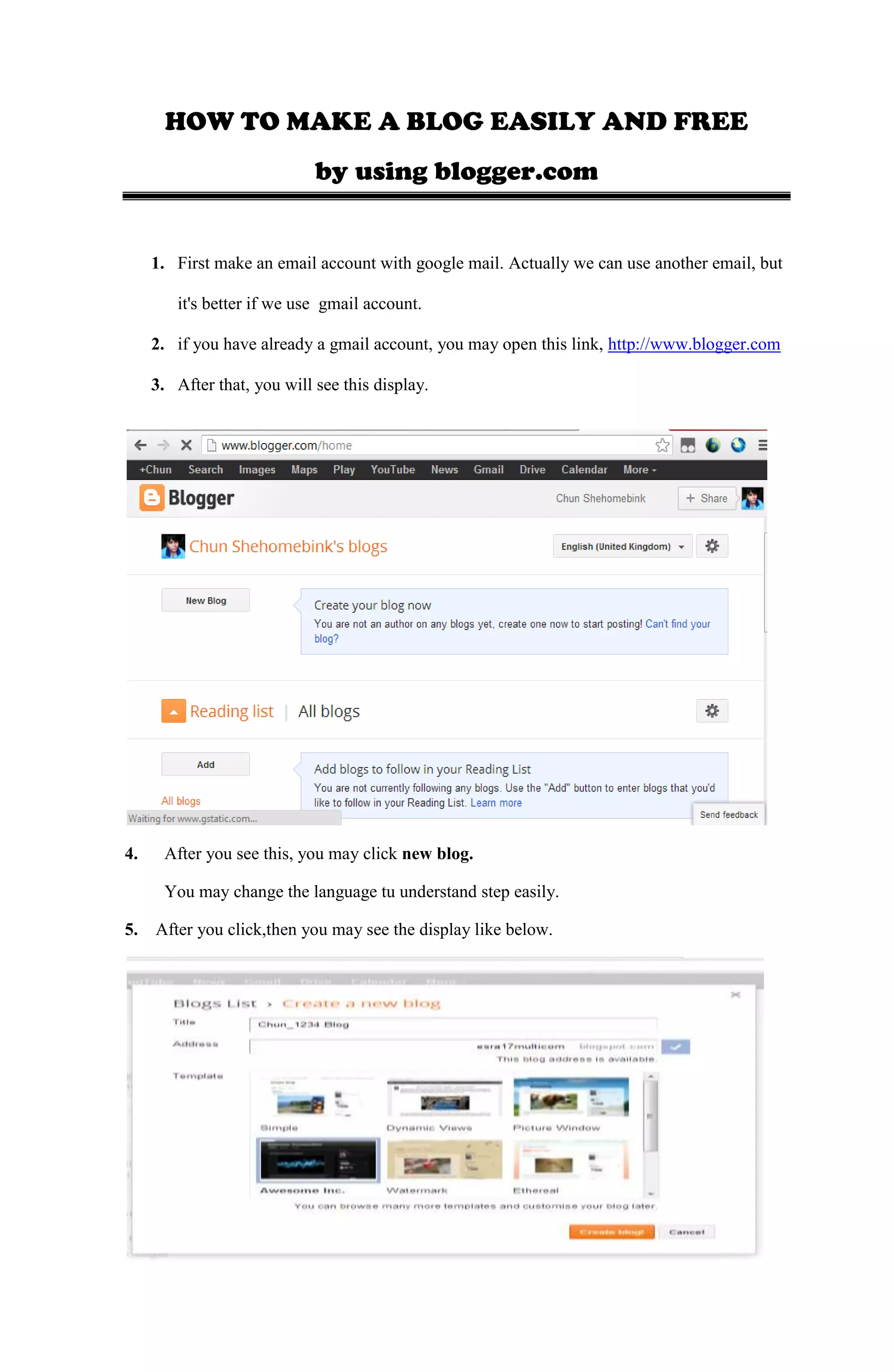 HOW TO MAKE A BLOG EASILY AND FREE
by using blogger.com
1. First make an email account with google mail. Actually we can use another email, but
it's better if we use gmail account.
2. if you have already a gmail account, you may open this link, http://www.blogger.com
3. After that, you will see this display.
4. After you see this, you may click new blog.
You may change the language tu understand step easily.
5. After you click,then you may see the display like below.
 
