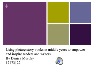+
Using picture story books in middle years to empower
and inspire readers and writers
By Danica Murphy
17473122
 