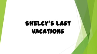 Shelcy’s Last
vacations
 