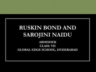 RUSKIN BOND AND
SAROJINI NAIDU
ABHISHEK
CLASS: VII
GLOBAL EDGE SCHOOL, HYDERABAD

 