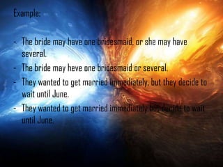 Example:
- The bride may have one bridesmaid, or she may have
several.
- The bride may heve one bridesmaid or several.
- They wanted to get married immediately, but they decide to
wait until June.
- They wanted to get married immediately but decide to wait
until June.

 