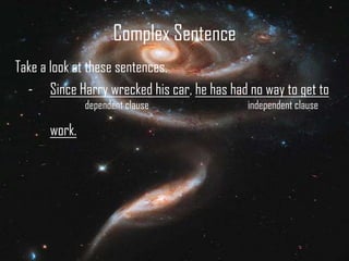 Complex Sentence
Take a look at these sentences.
- Since Harry wrecked his car, he has had no way to get to
dependent clause

work.

independent clause

 