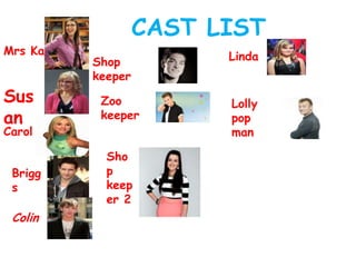 Mrs Kay

Sus
an

CAST LIST
Shop
keeper
Zoo
keeper

Carol

Brigg
s

Colin

Sho
p
keep
er 2

Linda

Lolly
pop
man

 