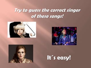 Try to guess the correct singer
of these songs!
It´s easy!
 