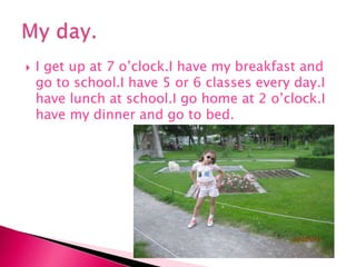  I get up at 7 o’clock.I have my breakfast and
go to school.I have 5 or 6 classes every day.I
have lunch at school.I go home at 2 o’clock.I
have my dinner and go to bed.
 