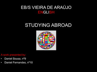 EB/S VIEIRA DE ARAÚJO
ENGLISH
STUDYING ABROAD
A work presented by:
• Daniel Sousa, nº9
• Daniel Fernandes, nº10
 