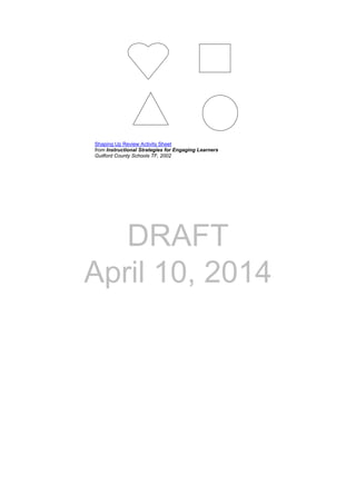 DRAFT
April 10, 2014
 
 
 
Shaping Up Review Activity Sheet
from Instructional Strategies for Engaging Learners
Guilford County Schools TF, 2002
 