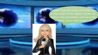 Reporter from the scene: If Jennifer here 
in the center of the capital, reports the 
witness who presented a serious traffic 
accident, tell us what happened? 
 