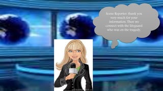 Scene Reporter: thank you 
very much for your 
information. Then we 
connect with the lifeguard 
who was on the tragedy. 
 