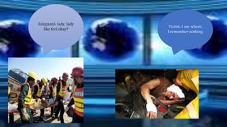 Lifeguard: lady, lady 
like feel okay? Victim: I am where, 
I remember nothing 
 