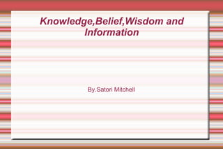 Knowledge,Belief,Wisdom and
Information
By.Satori Mitchell
 
