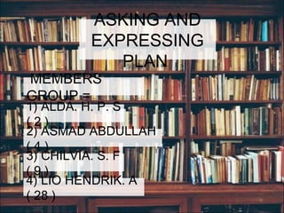 ASKING AND 
EXPRESSING 
MEMBERS 
GROUP = 
PLAN 
1) ALDA. H. P. S 
( 2 ) 
2) ASMAD ABDULLAH 
( 4 ) 
3) CHILVIA. S. F 
( 9 ) 
4) LIO HENDRIK. A 
( 28 ) 
 