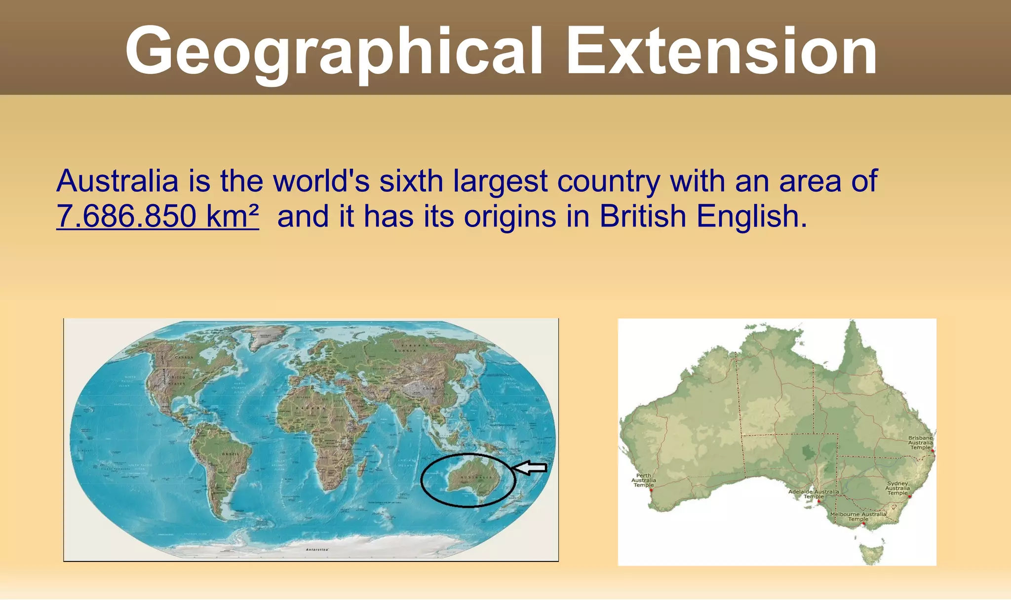 Geographical Extension
Australia is the world's sixth largest country with an area of
7.686.850 km² and it has its origins in British English.