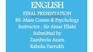 ENGLISH 
FINAL PRESENTATION 
BS-Mass Comm & Psychology 
Instructor : Sir Amar Ellahi 
Submitted by 
Zambeela Azam 
Rabeka Farrukh 
 