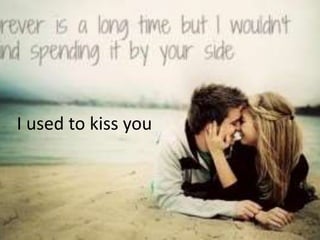 I used to kiss you 
 