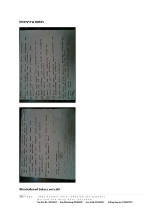 Interview notes 
Wonderbread bakery and café 
13| P a g e F N B E A U G U S T 2 0 1 4 - E N G L I S H 2 ( E L G 3 0 6 0 5 ) 
W i l l i a m G o h M i n g H a n n ( 0 3 1 7 9 4 9 ) 
Tan Ken Ric (0318631) Ong Chia Hong (0318459) Lim Jie Qi (0318313) Jeffrey Liea Jun Yi (0317951) 
 