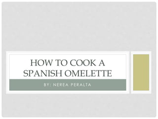 B Y : N E R E A P E R A L T A
HOW TO COOK A
SPANISH OMELETTE
 