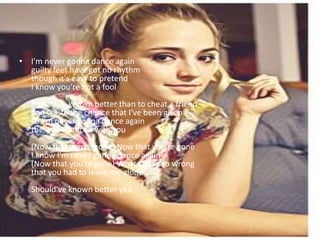 • I'm never gonna dance again
guilty feet have got no rhythm
though it's easy to pretend
I know you're not a fool
Should've known better than to cheat a friend
and waste the chance that I've been given
so I'm never gonna dance again
the way I danced with you
(Now that you're gone) Now that you're gone
I know I'm never gonna dance again
(Now that you're gone) What I did's so wrong
that you had to leave me alone
Should've known better yea
•
 