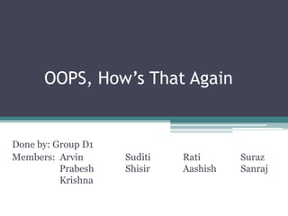 OOPS, How’s That Again
Done by: Group D1
Members: Arvin Suditi Rati Suraz
Prabesh Shisir Aashish Sanraj
Krishna
 