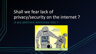 Shall we fear lack of
privacy/security on the internet ?
IS BIG BROTHER WATCHING YOU ?
 