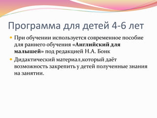 Программа для детей 4-6 лет
 При обучении используется современное пособие
для раннего обучения «Английский для
малышей» под редакцией Н.А. Бонк
 Дидактический материал,который даёт
возможность закрепить у детей полученные знания
на занятии.
 