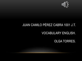 JUAN CAMILO PÉREZ CABRA 1001 J.T.
VOCABULARY ENGLISH.
OLGA TORRES.
 