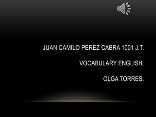 JUAN CAMILO PÉREZ CABRA 1001 J.T.
VOCABULARY ENGLISH.
OLGA TORRES.
 
