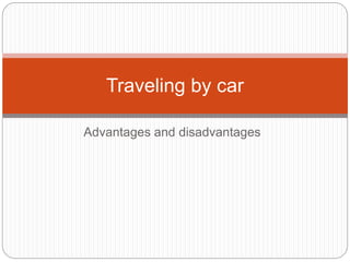Advantages and disadvantages
Traveling by car
 