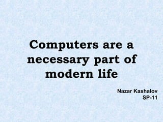 Computers are a
necessary part of
modern life
Nazar Kashalov
SP-11
 