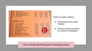 Price Should Be Reduced & Operating Hours
Closed on public Holidays:
★ Should open every public
holidays
★ Provide at least one off day
for workers on weekdays
 