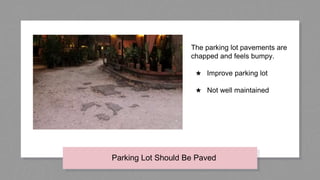 The parking lot pavements are
chapped and feels bumpy.
★ Improve parking lot
★ Not well maintained
Parking Lot Should Be Paved
 