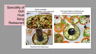 Speciality of
Goh
Huat
Seng
Restaurant
The soup keeps on boiling by the
continuous burning charcoal.
Oyster omelette,
one of the best seller in this restaurant.
Teochew Fish Head Soup
 