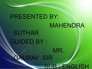 PRESENTED BY:
MAHENDRA
SUTHAR
GUIDED BY :
MR.
GAURAV SIR
SUB : ENGLISH
 