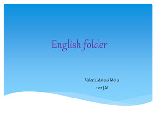 English folder
Valeria Mateus Motta
1102 J.M
 