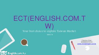 ECT(ENGLISH.COM.T
W)
Your best choice to explore Taiwan Market.
2015.7.4
Chenhao Chen
00886952215193
James.chen@english.com.tw
 