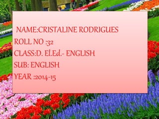 NAME:CRISTALINE RODRIGUES
ROLL NO :32
CLASS:D. El.Ed.- ENGLISH
SUB: ENGLISH
YEAR :2014-15
 