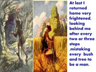 At last I
returned
home very
frightened,
looking
behind me
after every
two or three
steps
,mistaking
every bush
and tree to
be a man.
 