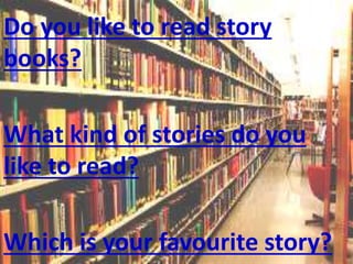 Do you like to read story
books?
What kind of stories do you
like to read?
Which is your favourite story?
 