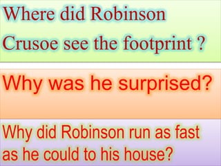 Where did Robinson
Crusoe see the footprint ?
Why was he surprised?
Why did Robinson run as fast
as he could to his house?
 