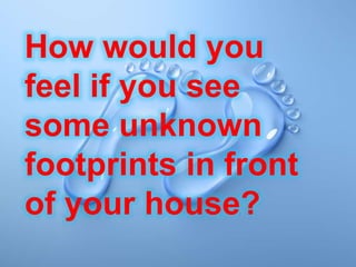 How would you
feel if you see
some unknown
footprints in front
of your house?
 