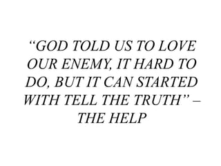 “GOD TOLD US TO LOVE
OUR ENEMY, IT HARD TO
DO, BUT IT CAN STARTED
WITH TELL THE TRUTH” –
THE HELP
 