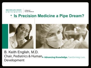 B. Keith English, M.D.
Chair, Pediatrics & Human
Development
Is Precision Medicine a Pipe Dream?
 