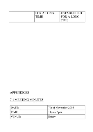 FOR A LONG
TIME
ESTABLISHED
FOR A LONG
TIME
APPENDICES
7.1 MEETING MINUTES
DATE: 7th of November 2014
TIME: 11am - 6pm
VENUE: library
 