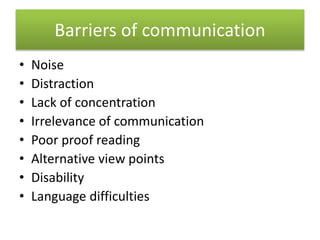 Barriers of communication
• Noise
• Distraction
• Lack of concentration
• Irrelevance of communication
• Poor proof reading
• Alternative view points
• Disability
• Language difficulties
 