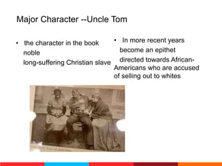 Major Character --Uncle Tom
• the character in the book
noble
long-suffering Christian slave
• In more recent years
become an epithet
directed towards African-
Americans who are accused
of selling out to whites